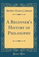 A Beginner's History of Philosophy (Classic Reprint) di Herbert Ernest Cushman edito da Forgotten Books