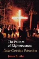 The Politics of Righteousness di James A. Aho edito da University of Washington Press