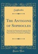 The Antigone of Sophocles: The Greek Text Revised and Corrected, with an Introduction, and Critical and Explanatory Notes, for the Use of Academi di Sophocles Sophocles edito da Forgotten Books