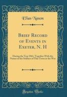 Brief Record of Events in Exeter, N. H: During the Year 1861, Together with the Names of the Soldiers of This Town in the War (Classic Reprint) di Elias Nason edito da Forgotten Books
