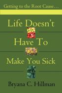 Life Doesn't Have to Make You Sick: Getting to the Root Cause... di Bryana C. Hillman edito da AUTHORHOUSE
