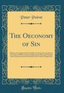 The Oeconomy of Sin: Wherein Are Explain'd, Its Possibility, Its Futurition, Its Nature, Its Event and Effects, Both in Angels and in Man; di Peter Poiret edito da Forgotten Books