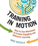 Training in Motion: How to Use Movement to Create Engaging and Effective Learning di Mike Kuczala edito da AMACOM