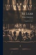 Re Lear: Tragedia In 5 Atti... di William Shakespeare edito da LEGARE STREET PR