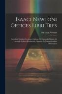 Isaaci Newtoni Optices Libri Tres: Accedunt Ejusdem Lectiones Opticae, Et Opuscula Omnia Ad Lucem & Colores Pertinentia: Sumpta Ex Transactionibus Phi di Isaac Newton edito da LEGARE STREET PR