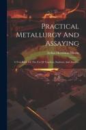 Practical Metallurgy And Assaying: A Text-book For The Use Of Teachers, Students, And Assayers di Arthur Horseman Hiorns edito da LEGARE STREET PR
