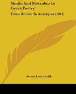 Simile and Metaphor in Greek Poetry: From Homer to Aeschylus (1914) di Arthur Leslie Keith edito da Kessinger Publishing