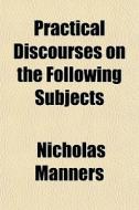 Practical Discourses On The Following Su di Nicholas Manners edito da General Books