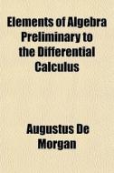 Elements Of Algebra Preliminary To The D di Augustus de Morgan edito da General Books