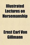Illustrated Lectures On Horsemanship di Ernst Carl Von Gillmann edito da Rarebooksclub.com