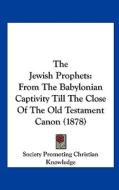 The Jewish Prophets: From the Babylonian Captivity Till the Close of the Old Testament Canon (1878) di P Society Promoting Christian Knowledge, Society Promoting Christian Knowledge edito da Kessinger Publishing