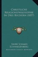 Christliche Religionsphilosophie in Drei Buchern (1857) di Xaver Schmid Schwarzenberg edito da Kessinger Publishing