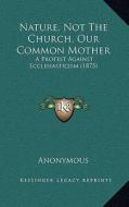Nature, Not the Church, Our Common Mother: A Protest Against Ecclesiasticism (1875) di Anonymous edito da Kessinger Publishing