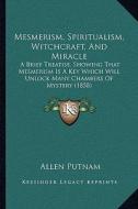 Mesmerism, Spiritualism, Witchcraft, and Miracle: A Brief Treatise, Showing That Mesmerism Is a Key Which Will Unlock Many Chambers of Mystery (1858) di Allen Putnam edito da Kessinger Publishing