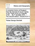 A Complete History Of England, From The Descent Of Julius Caesar, To The Treaty Of Aix La Chapelle, 1748. ... By T. Smollett, M.d. ... The Second Edit di Tobias George Smollett edito da Gale Ecco, Print Editions