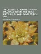 The Celebrated Jumping Frog Of Calaveras County, And Other Sketches, By Mark Twain, Ed. By J. Paul di Mark Twain edito da Theclassics.us