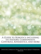 A Guide to Robotics Including Its History, Components, Controls, Kinematics, and More di Charlotte Adele edito da WEBSTER S DIGITAL SERV S