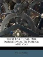 These for Those: Our Indebtedness to Foreign Missions di William Warren edito da Nabu Press