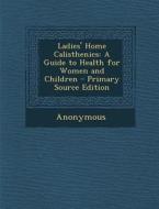 Ladies' Home Calisthenics: A Guide to Health for Women and Children di Anonymous edito da Nabu Press