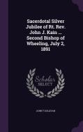 Sacerdotal Silver Jubilee Of Rt. Rev. John J. Kain ... Second Bishop Of Wheeling, July 2, 1891 di John T Sullivan edito da Palala Press