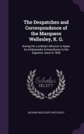 The Despatches And Correspondence Of The Marquess Wellesley, K. G. di Richard Wellesley Wellesley edito da Palala Press