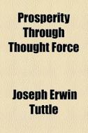 Prosperity Through Thought Force di Joseph Erwin Tuttle edito da General Books Llc