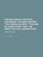 The Man Versus The State; Containing "the New Toryism," "the Coming Slavery," "the Sins Of Legislators," And "the Great Politcal Superstition." di Herbert Spencer edito da General Books Llc