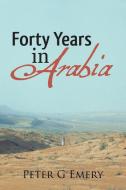 Forty Years in Arabia di Peter G Emery edito da Lulu Publishing Services