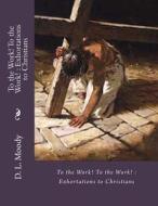 To the Work! to the Work!: Exhortations to Christians di Dwight Lyman Moody, D. L. Moody edito da Createspace
