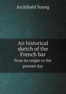 An Historical Sketch Of The French Bar From Its Origin To The Present Day di Archibald Young edito da Book On Demand Ltd.