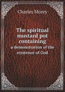 The Spiritual Mustard Pot Containing A Demonstration Of The Existence Of God di Charles Morey edito da Book On Demand Ltd.