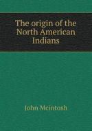 The Origin Of The North American Indians di John McIntosh edito da Book On Demand Ltd.
