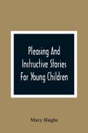Pleasing And Instructive Stories For Young Children di Mary Hughs edito da Alpha Editions