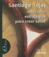 Habla Sobre Estrategias Para Crear Salud di Santiago Rojas edito da Grupo Editorial Norma