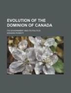 Evolution Of The Dominion Of Canada; Its Government And Its Politics di Edward Porritt edito da General Books Llc
