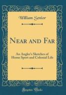 Near and Far: An Angler's Sketches of Home Sport and Colonial Life (Classic Reprint) di William Senior edito da Forgotten Books