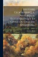 Histoire Géographique, Naturelle, Ecclésiastique Et Civile Du Diocèse D'embrun... di Antoine Albert edito da LEGARE STREET PR