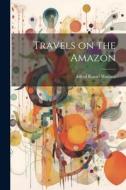 Travels on the Amazon di Alfred Russel Wallace edito da LEGARE STREET PR