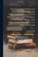 The Ancient Poem of Guillaume De Guileville, Entitled Le Pèlerinage De L'homme, Compared With the Pilgrim's Progress of John Bunyan di Nathaniel Hill edito da LEGARE STREET PR