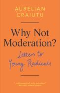 Why Not Moderation?: Letters to Young Radicals di Aurelian Craiutu edito da CAMBRIDGE