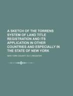 A Sketch of the Torrens System of Land Title Registration and Its Application in Other Countries and Especially in the State of New York di New York County Register edito da Rarebooksclub.com