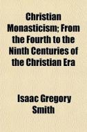 Christian Monasticism; From The Fourth To The Ninth Centuries Of The Christian Era di Isaac Gregory Smith edito da General Books Llc