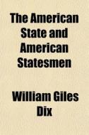 The American State And American Statesmen di William Giles Dix edito da General Books Llc