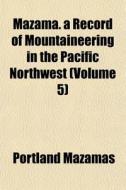 Mazama. A Record Of Mountaineering In Th di Portland Mazamas edito da General Books
