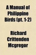 A Manual Of Philippine Birds Pt. 1-2 di Richard Crittenden McGregor edito da General Books
