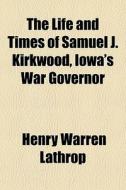 The Life And Times Of Samuel J. Kirkwood di Henry Warren Lathrop edito da General Books
