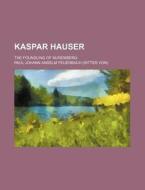 Kaspar Hauser; The Foundling of Nuremberg di Paul Johann Anselm Feuerbach edito da Rarebooksclub.com