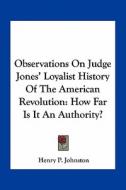 Observations on Judge Jones' Loyalist History of the American Revolution: How Far Is It an Authority? di Henry P. Johnston edito da Kessinger Publishing