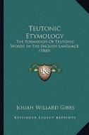 Teutonic Etymology: The Formation of Teutonic Words in the English Language (1860) di Josiah Willard Gibbs edito da Kessinger Publishing
