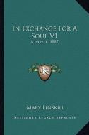 In Exchange for a Soul V1: A Novel (1887) di Mary Linskill edito da Kessinger Publishing